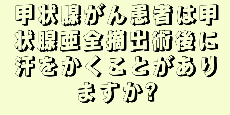 甲状腺がん患者は甲状腺亜全摘出術後に汗をかくことがありますか?