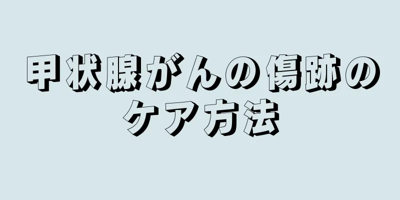 甲状腺がんの傷跡のケア方法