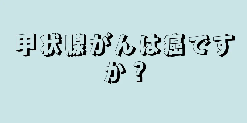 甲状腺がんは癌ですか？