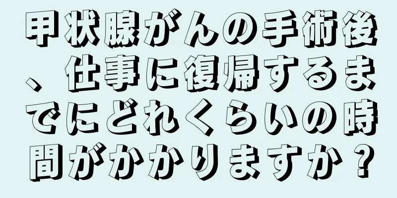 甲状腺がんの手術後、仕事に復帰するまでにどれくらいの時間がかかりますか？