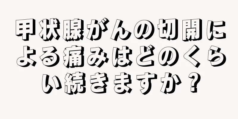 甲状腺がんの切開による痛みはどのくらい続きますか？