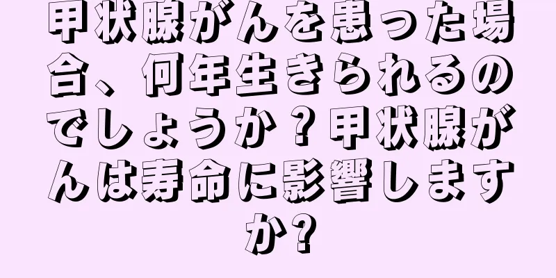 甲状腺がんを患った場合、何年生きられるのでしょうか？甲状腺がんは寿命に影響しますか?