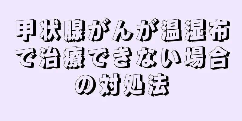 甲状腺がんが温湿布で治療できない場合の対処法
