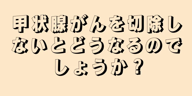 甲状腺がんを切除しないとどうなるのでしょうか？