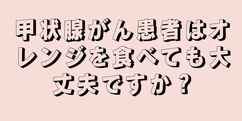 甲状腺がん患者はオレンジを食べても大丈夫ですか？
