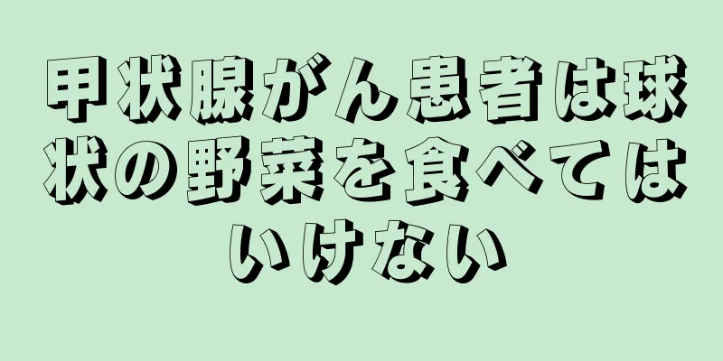 甲状腺がん患者は球状の野菜を食べてはいけない
