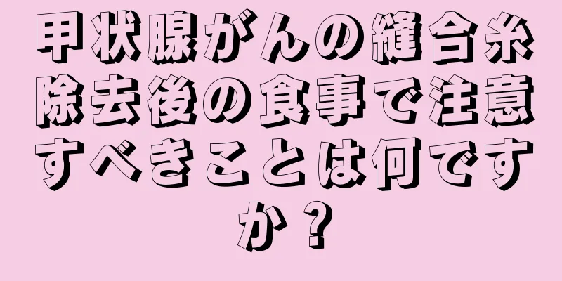 甲状腺がんの縫合糸除去後の食事で注意すべきことは何ですか？