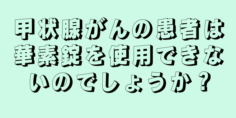 甲状腺がんの患者は華素錠を使用できないのでしょうか？