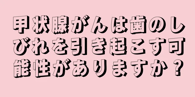 甲状腺がんは歯のしびれを引き起こす可能性がありますか？