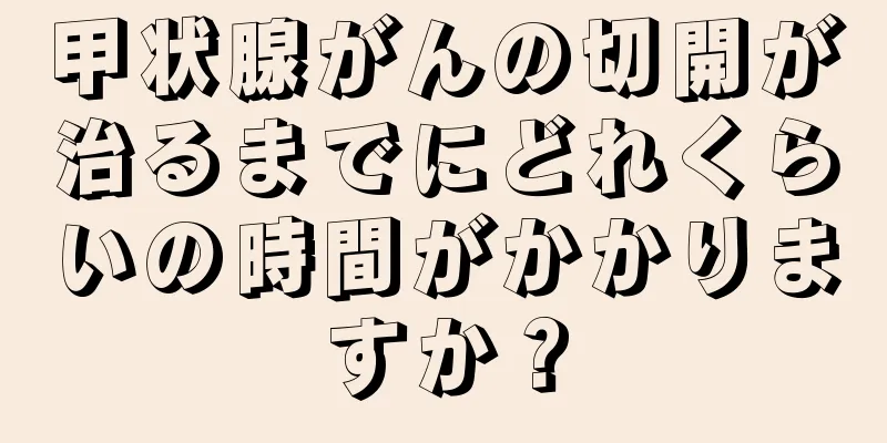 甲状腺がんの切開が治るまでにどれくらいの時間がかかりますか？