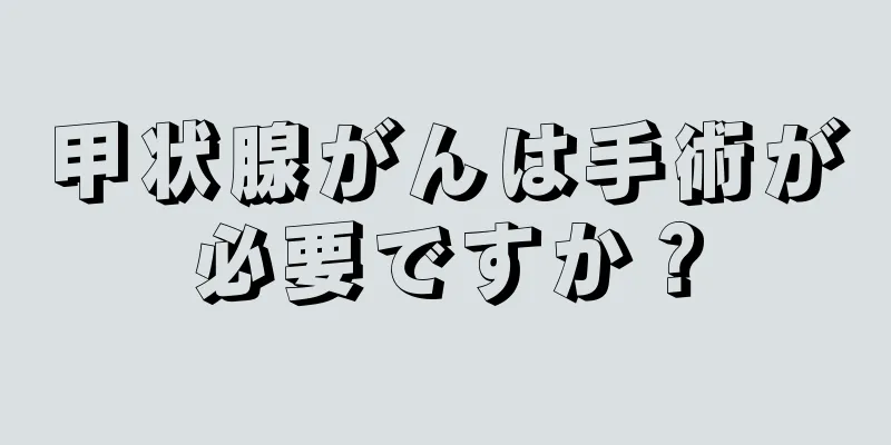 甲状腺がんは手術が必要ですか？