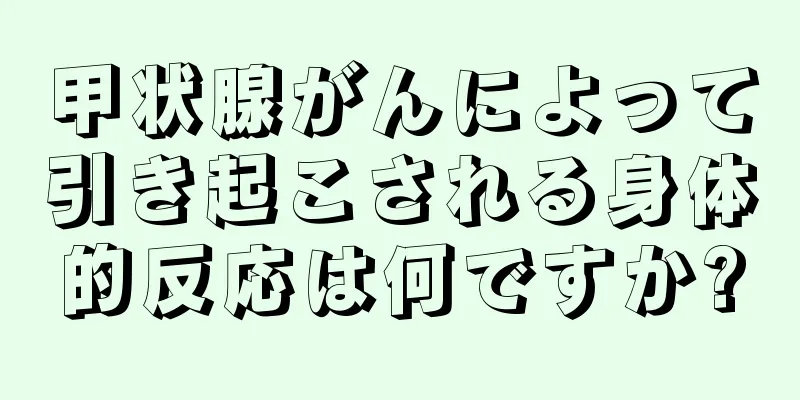 甲状腺がんによって引き起こされる身体的反応は何ですか?