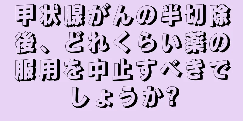 甲状腺がんの半切除後、どれくらい薬の服用を中止すべきでしょうか?