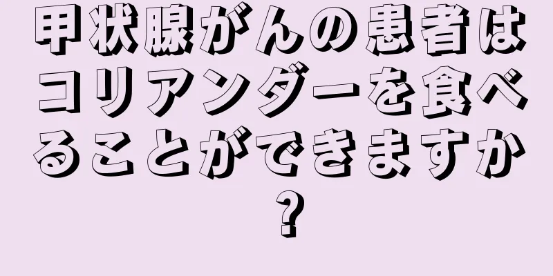 甲状腺がんの患者はコリアンダーを食べることができますか？