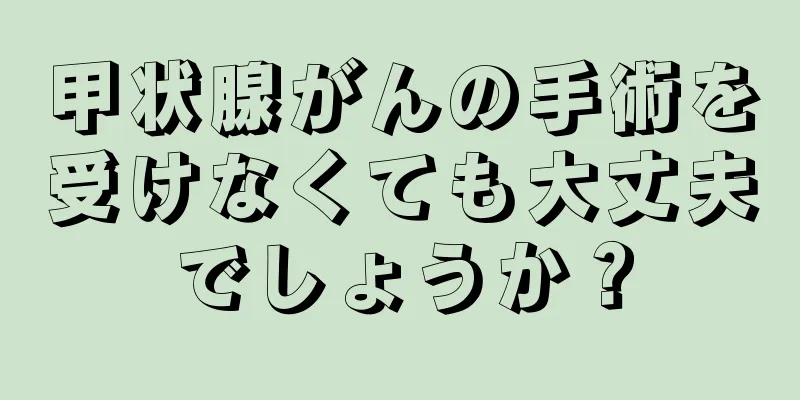 甲状腺がんの手術を受けなくても大丈夫でしょうか？