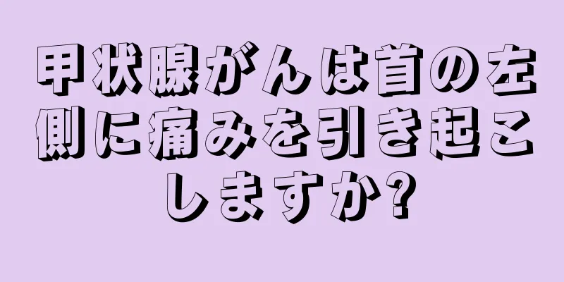 甲状腺がんは首の左側に痛みを引き起こしますか?