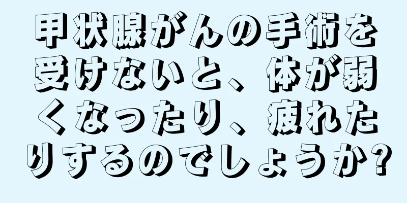 甲状腺がんの手術を受けないと、体が弱くなったり、疲れたりするのでしょうか?