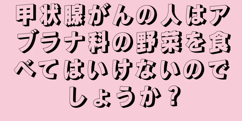 甲状腺がんの人はアブラナ科の野菜を食べてはいけないのでしょうか？