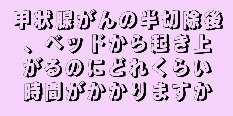 甲状腺がんの半切除後、ベッドから起き上がるのにどれくらい時間がかかりますか