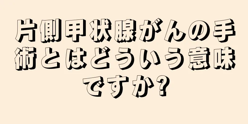 片側甲状腺がんの手術とはどういう意味ですか?