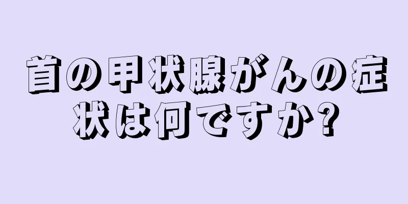 首の甲状腺がんの症状は何ですか?