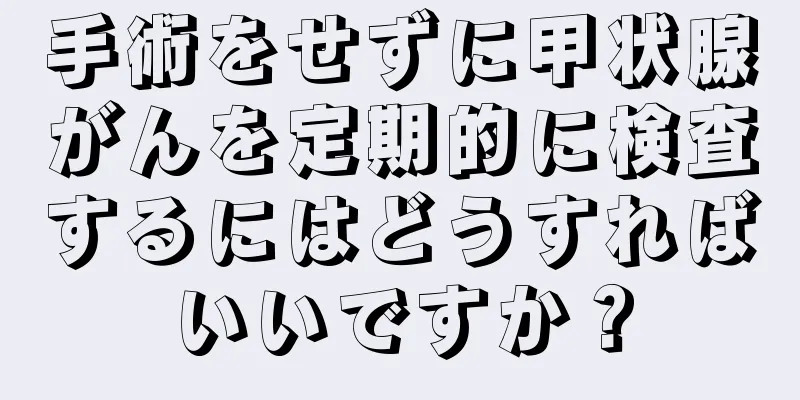 手術をせずに甲状腺がんを定期的に検査するにはどうすればいいですか？