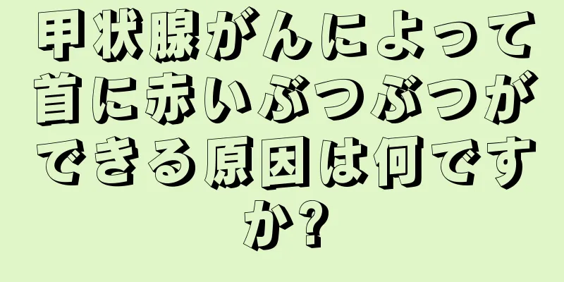 甲状腺がんによって首に赤いぶつぶつができる原因は何ですか?