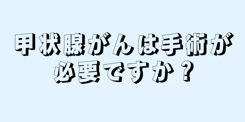 甲状腺がんは手術が必要ですか？