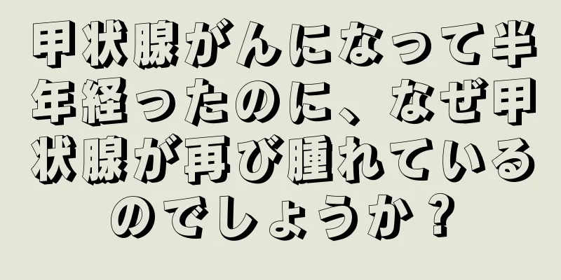 甲状腺がんになって半年経ったのに、なぜ甲状腺が再び腫れているのでしょうか？