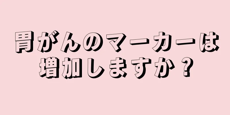 胃がんのマーカーは増加しますか？