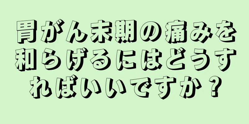 胃がん末期の痛みを和らげるにはどうすればいいですか？