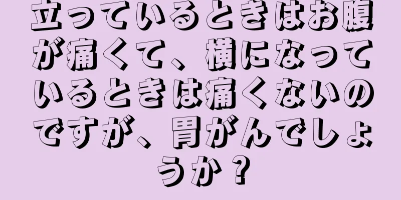 立っているときはお腹が痛くて、横になっているときは痛くないのですが、胃がんでしょうか？