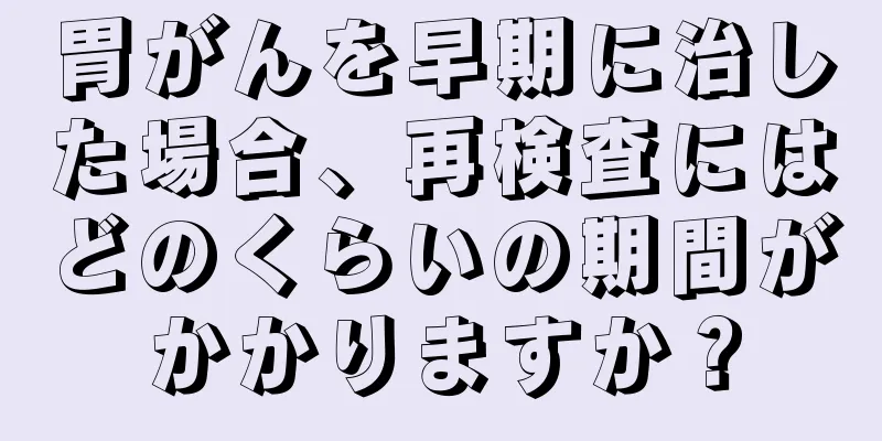 胃がんを早期に治した場合、再検査にはどのくらいの期間がかかりますか？