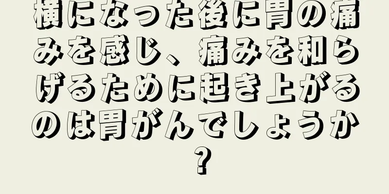 横になった後に胃の痛みを感じ、痛みを和らげるために起き上がるのは胃がんでしょうか？