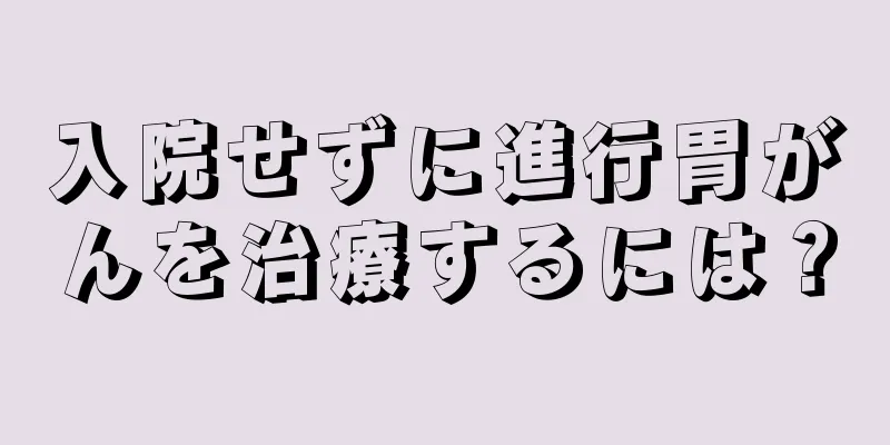 入院せずに進行胃がんを治療するには？