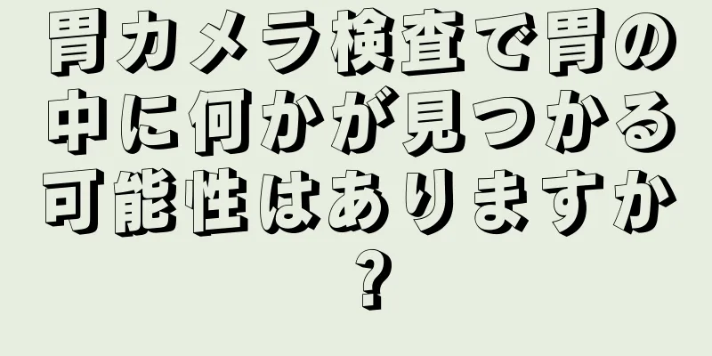 胃カメラ検査で胃の中に何かが見つかる可能性はありますか？