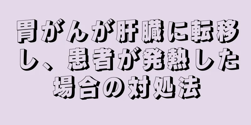 胃がんが肝臓に転移し、患者が発熱した場合の対処法