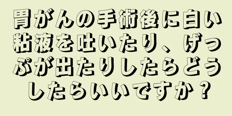 胃がんの手術後に白い粘液を吐いたり、げっぷが出たりしたらどうしたらいいですか？