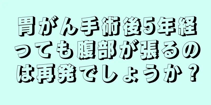 胃がん手術後5年経っても腹部が張るのは再発でしょうか？