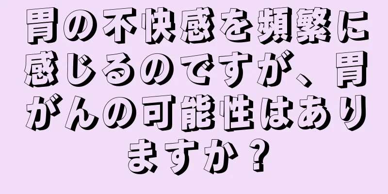 胃の不快感を頻繁に感じるのですが、胃がんの可能性はありますか？