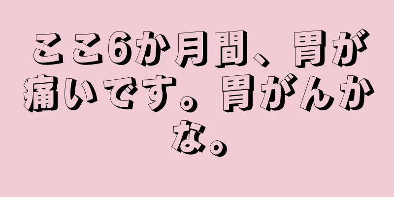 ここ6か月間、胃が痛いです。胃がんかな。