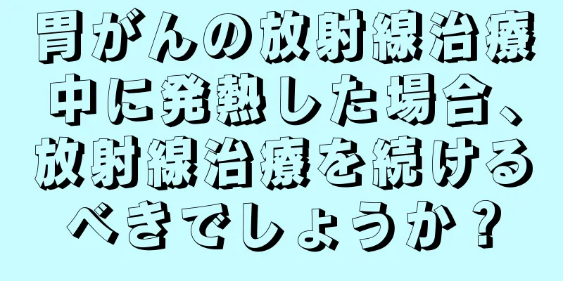胃がんの放射線治療中に発熱した場合、放射線治療を続けるべきでしょうか？