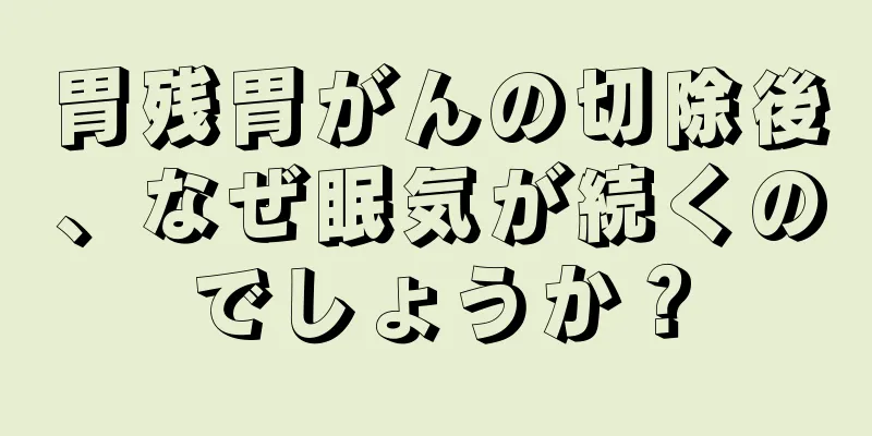 胃残胃がんの切除後、なぜ眠気が続くのでしょうか？