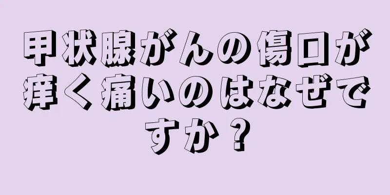 甲状腺がんの傷口が痒く痛いのはなぜですか？