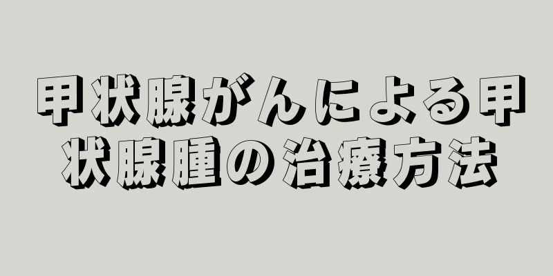 甲状腺がんによる甲状腺腫の治療方法