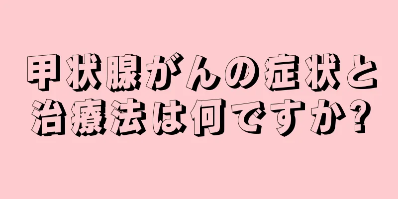 甲状腺がんの症状と治療法は何ですか?