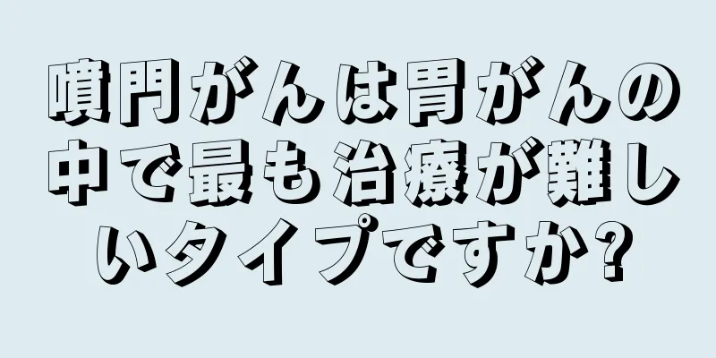 噴門がんは胃がんの中で最も治療が難しいタイプですか?