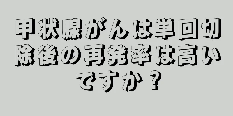 甲状腺がんは単回切除後の再発率は高いですか？