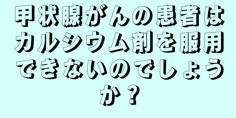 甲状腺がんの患者はカルシウム剤を服用できないのでしょうか？