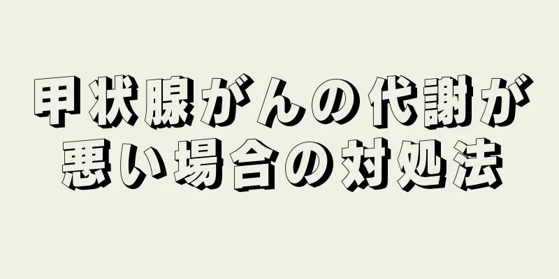 甲状腺がんの代謝が悪い場合の対処法